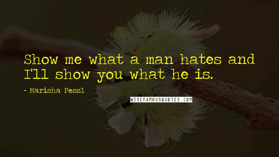 Marisha Pessl Quotes: Show me what a man hates and I'll show you what he is.