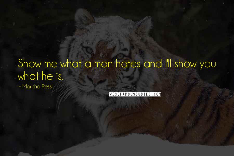 Marisha Pessl Quotes: Show me what a man hates and I'll show you what he is.