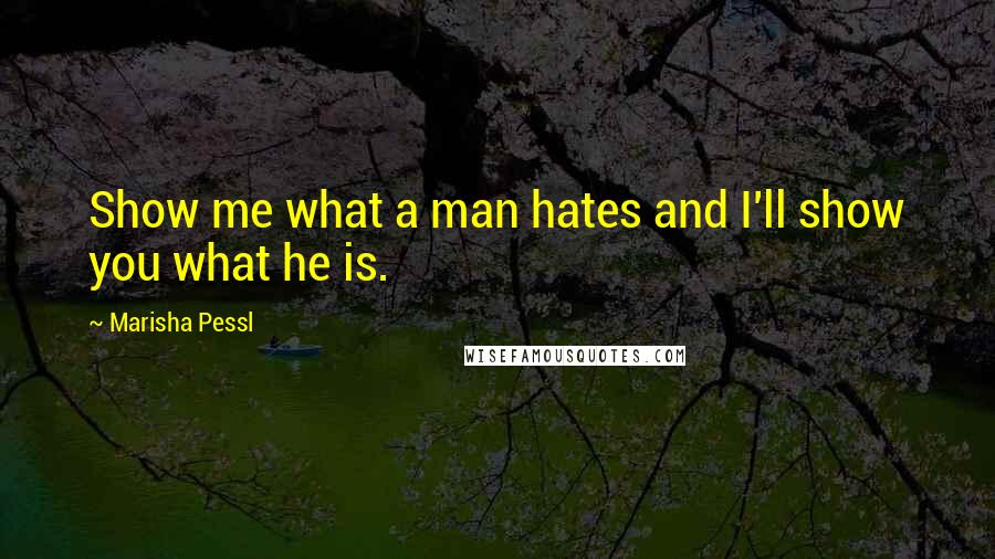 Marisha Pessl Quotes: Show me what a man hates and I'll show you what he is.