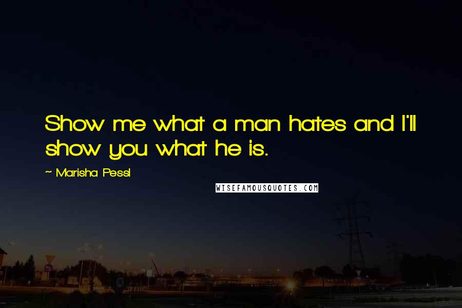 Marisha Pessl Quotes: Show me what a man hates and I'll show you what he is.