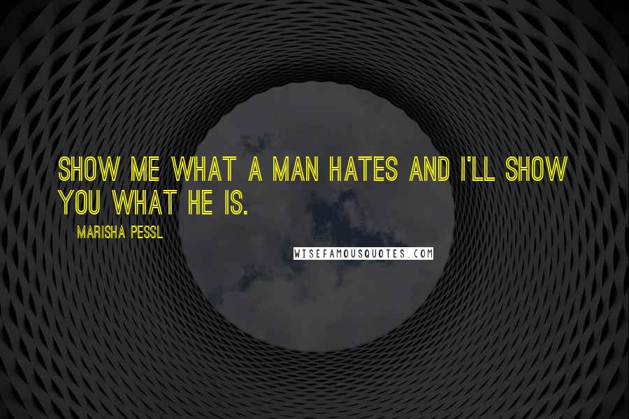 Marisha Pessl Quotes: Show me what a man hates and I'll show you what he is.