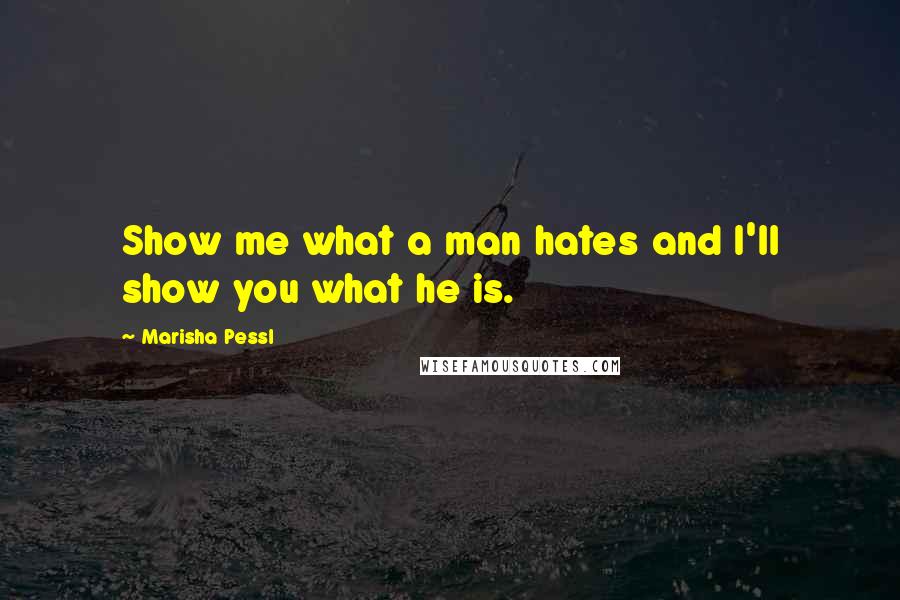 Marisha Pessl Quotes: Show me what a man hates and I'll show you what he is.