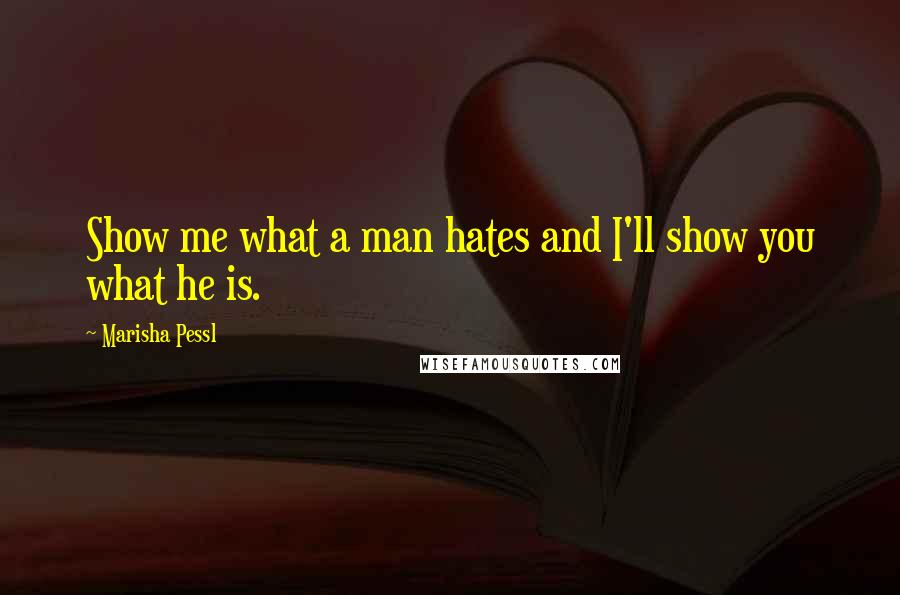 Marisha Pessl Quotes: Show me what a man hates and I'll show you what he is.