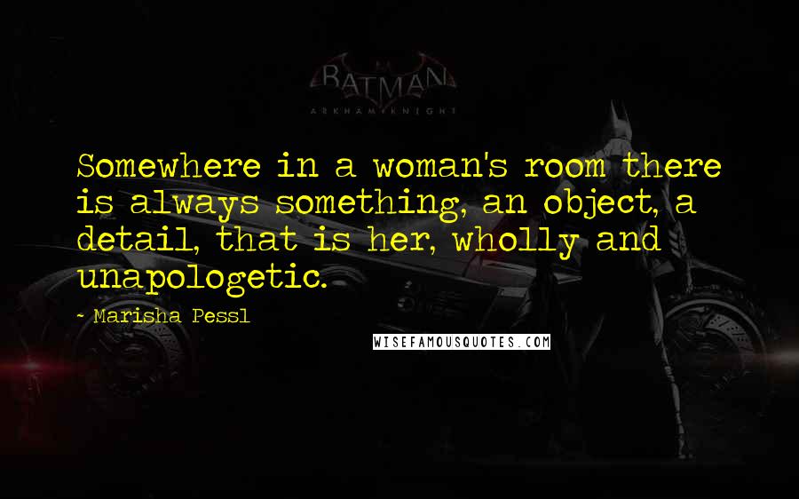 Marisha Pessl Quotes: Somewhere in a woman's room there is always something, an object, a detail, that is her, wholly and unapologetic.