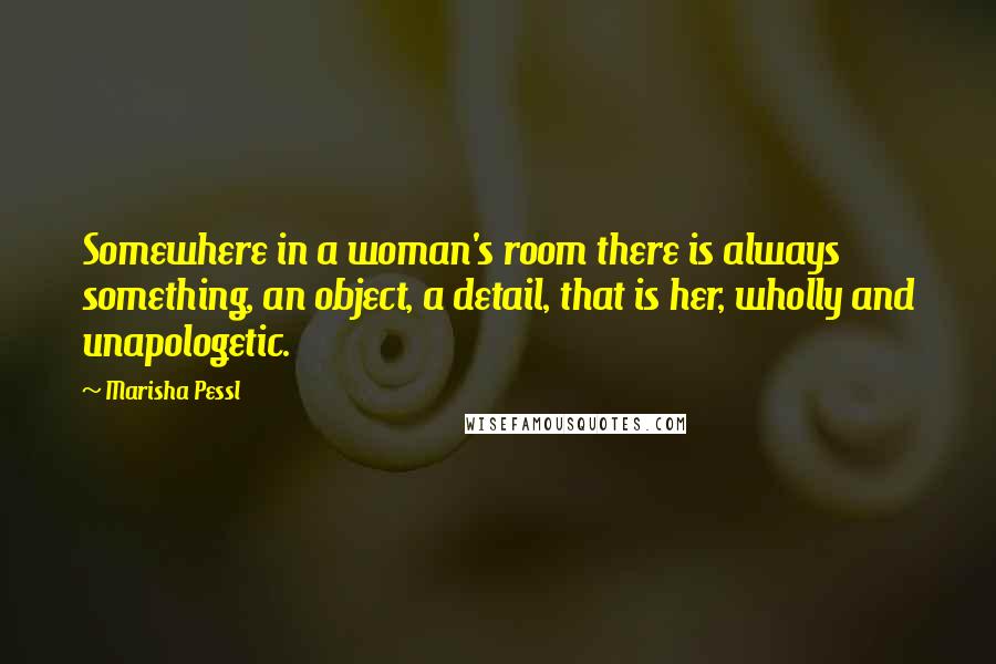 Marisha Pessl Quotes: Somewhere in a woman's room there is always something, an object, a detail, that is her, wholly and unapologetic.