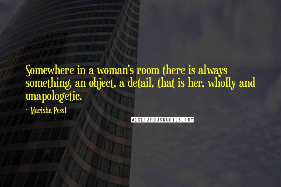 Marisha Pessl Quotes: Somewhere in a woman's room there is always something, an object, a detail, that is her, wholly and unapologetic.