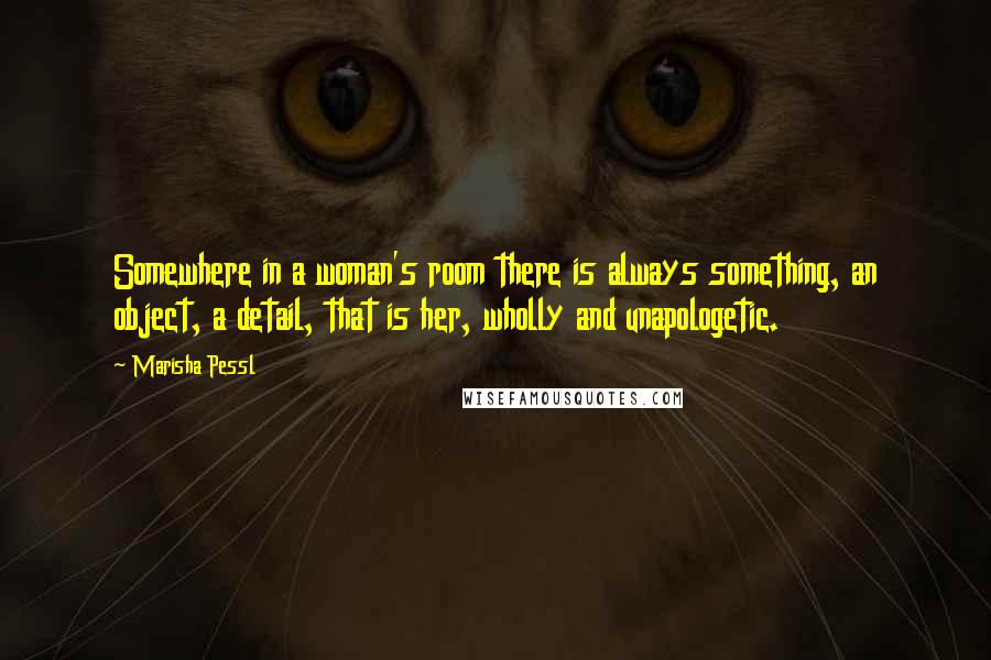 Marisha Pessl Quotes: Somewhere in a woman's room there is always something, an object, a detail, that is her, wholly and unapologetic.