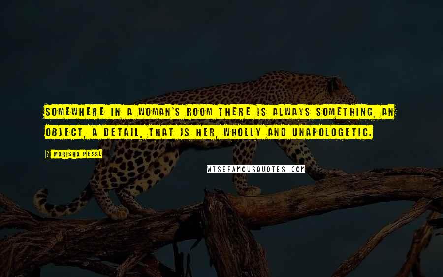 Marisha Pessl Quotes: Somewhere in a woman's room there is always something, an object, a detail, that is her, wholly and unapologetic.