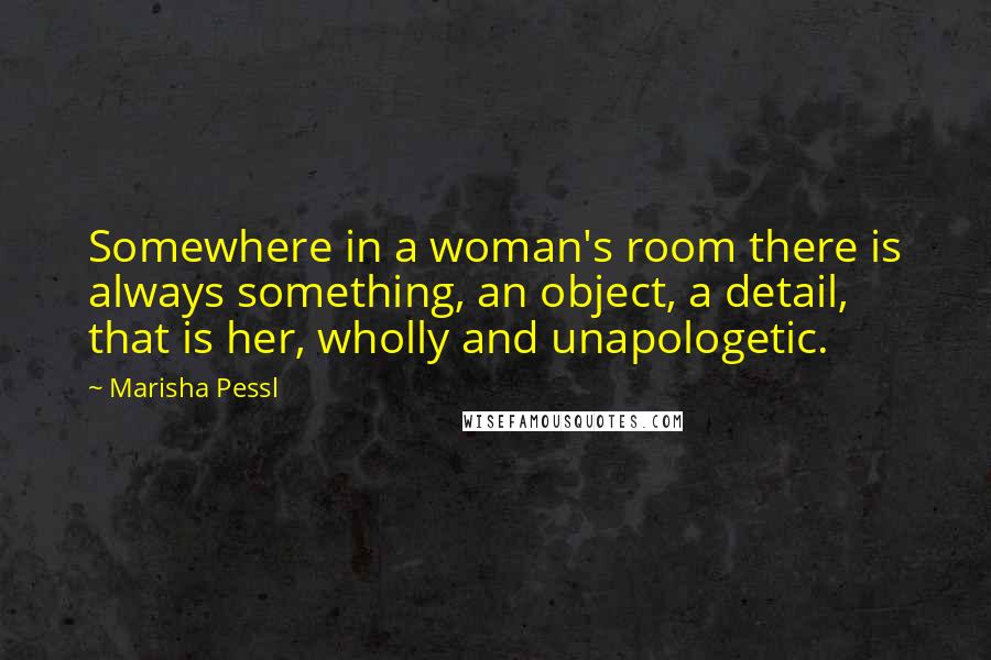 Marisha Pessl Quotes: Somewhere in a woman's room there is always something, an object, a detail, that is her, wholly and unapologetic.