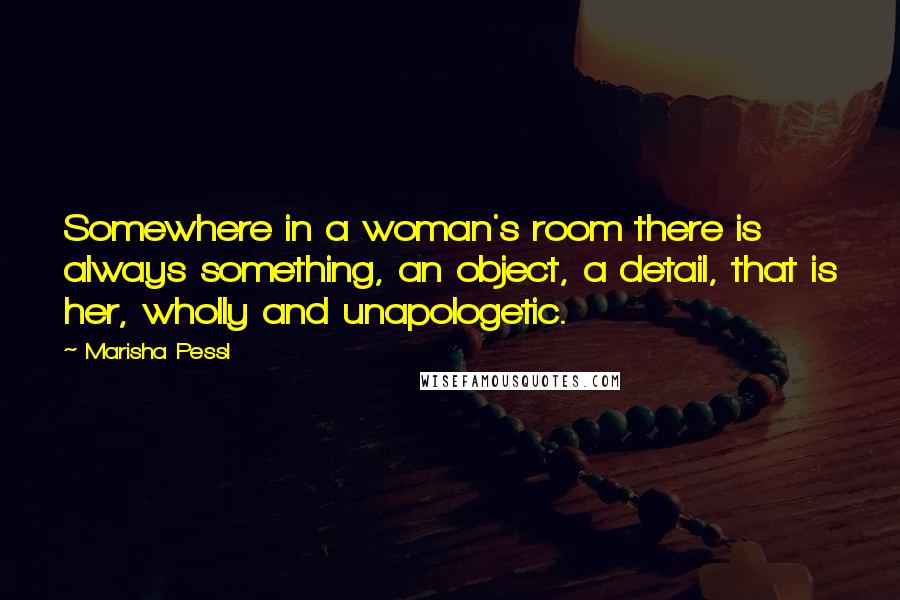 Marisha Pessl Quotes: Somewhere in a woman's room there is always something, an object, a detail, that is her, wholly and unapologetic.