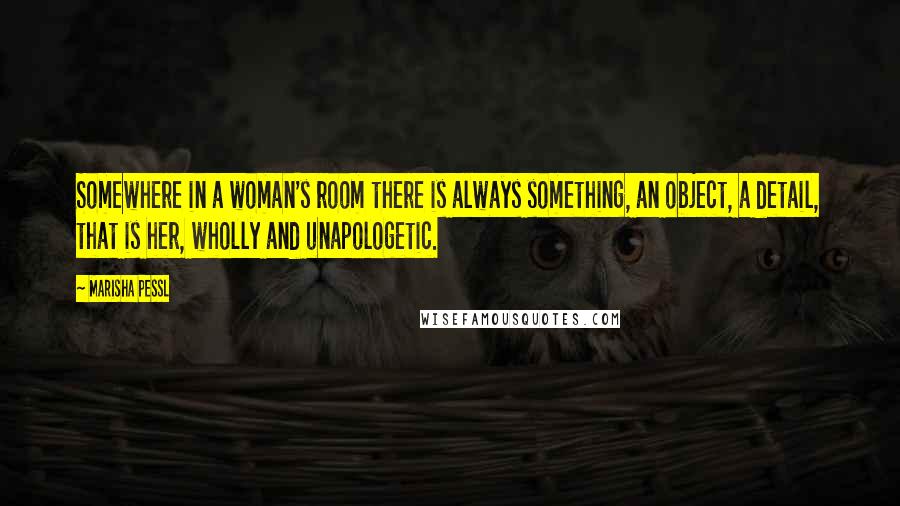 Marisha Pessl Quotes: Somewhere in a woman's room there is always something, an object, a detail, that is her, wholly and unapologetic.