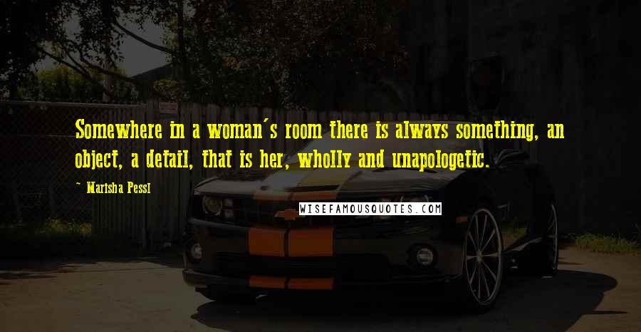 Marisha Pessl Quotes: Somewhere in a woman's room there is always something, an object, a detail, that is her, wholly and unapologetic.