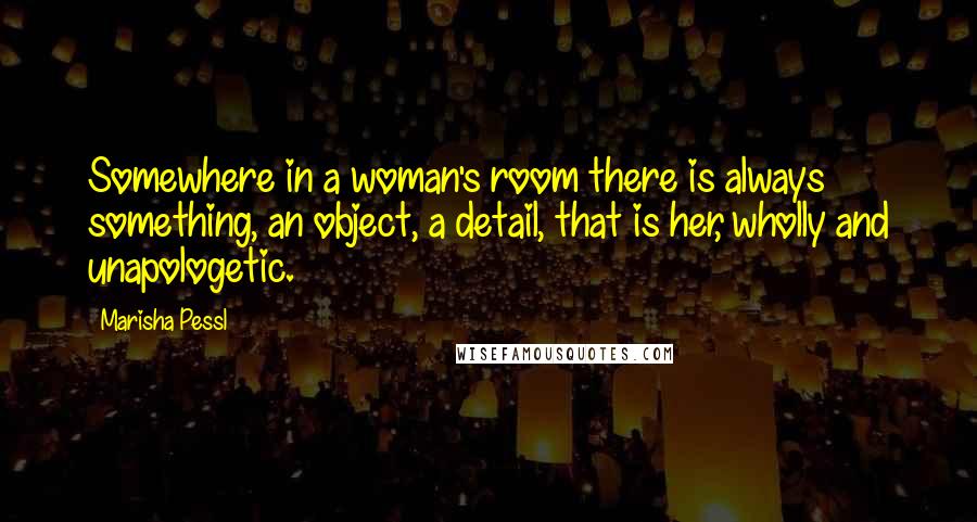 Marisha Pessl Quotes: Somewhere in a woman's room there is always something, an object, a detail, that is her, wholly and unapologetic.