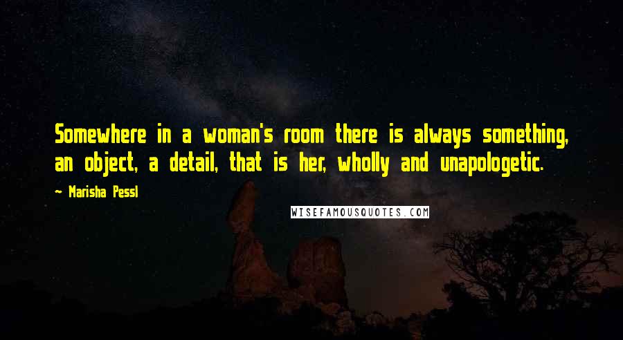 Marisha Pessl Quotes: Somewhere in a woman's room there is always something, an object, a detail, that is her, wholly and unapologetic.