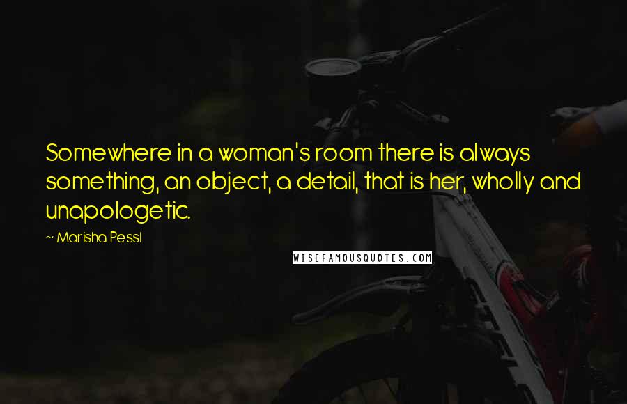 Marisha Pessl Quotes: Somewhere in a woman's room there is always something, an object, a detail, that is her, wholly and unapologetic.