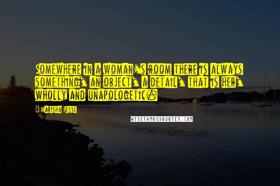 Marisha Pessl Quotes: Somewhere in a woman's room there is always something, an object, a detail, that is her, wholly and unapologetic.
