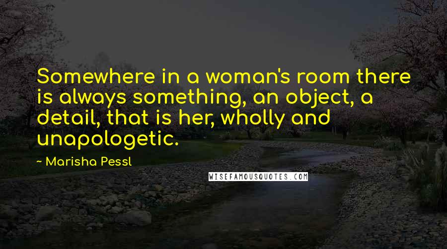 Marisha Pessl Quotes: Somewhere in a woman's room there is always something, an object, a detail, that is her, wholly and unapologetic.