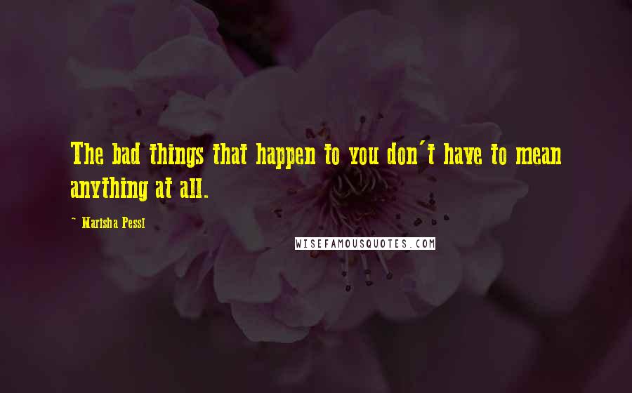 Marisha Pessl Quotes: The bad things that happen to you don't have to mean anything at all.