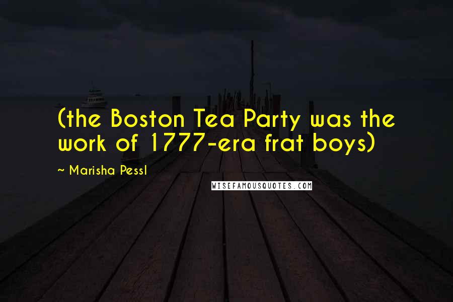 Marisha Pessl Quotes: (the Boston Tea Party was the work of 1777-era frat boys)