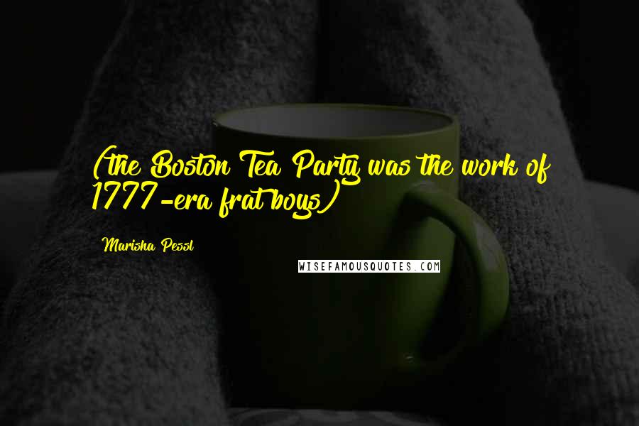 Marisha Pessl Quotes: (the Boston Tea Party was the work of 1777-era frat boys)