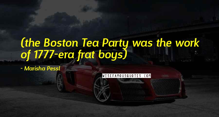 Marisha Pessl Quotes: (the Boston Tea Party was the work of 1777-era frat boys)