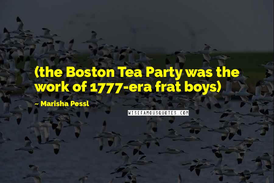 Marisha Pessl Quotes: (the Boston Tea Party was the work of 1777-era frat boys)