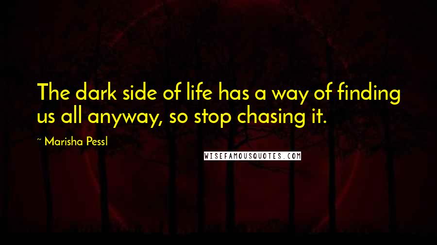 Marisha Pessl Quotes: The dark side of life has a way of finding us all anyway, so stop chasing it.