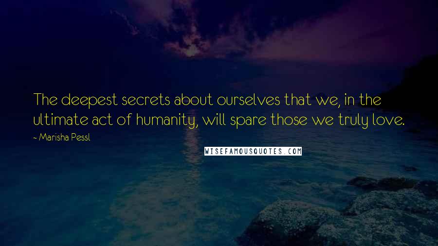 Marisha Pessl Quotes: The deepest secrets about ourselves that we, in the ultimate act of humanity, will spare those we truly love.