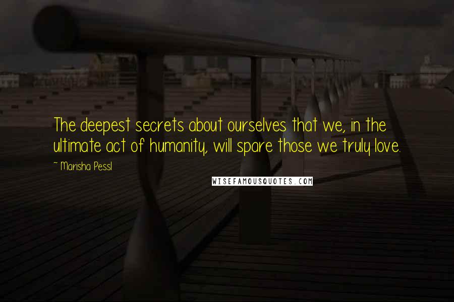 Marisha Pessl Quotes: The deepest secrets about ourselves that we, in the ultimate act of humanity, will spare those we truly love.