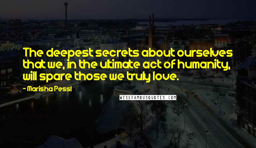 Marisha Pessl Quotes: The deepest secrets about ourselves that we, in the ultimate act of humanity, will spare those we truly love.