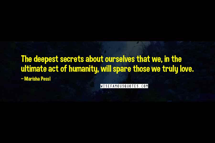 Marisha Pessl Quotes: The deepest secrets about ourselves that we, in the ultimate act of humanity, will spare those we truly love.