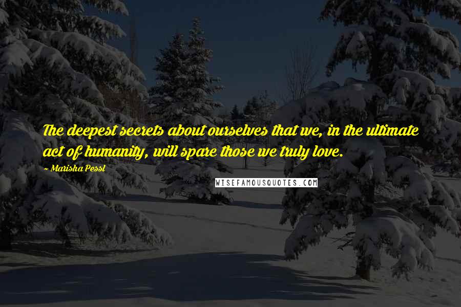 Marisha Pessl Quotes: The deepest secrets about ourselves that we, in the ultimate act of humanity, will spare those we truly love.