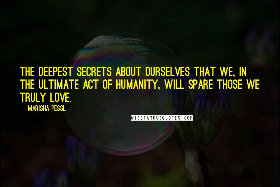 Marisha Pessl Quotes: The deepest secrets about ourselves that we, in the ultimate act of humanity, will spare those we truly love.