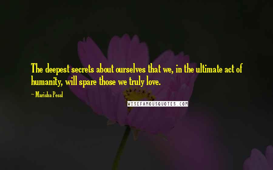 Marisha Pessl Quotes: The deepest secrets about ourselves that we, in the ultimate act of humanity, will spare those we truly love.