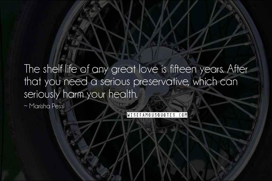 Marisha Pessl Quotes: The shelf life of any great love is fifteen years. After that you need a serious preservative, which can seriously harm your health.