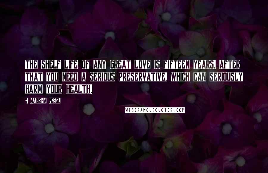 Marisha Pessl Quotes: The shelf life of any great love is fifteen years. After that you need a serious preservative, which can seriously harm your health.