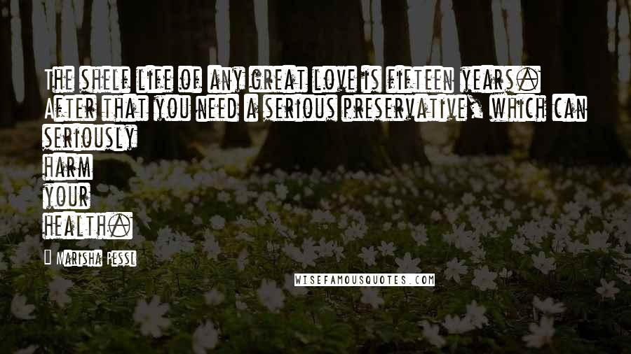 Marisha Pessl Quotes: The shelf life of any great love is fifteen years. After that you need a serious preservative, which can seriously harm your health.
