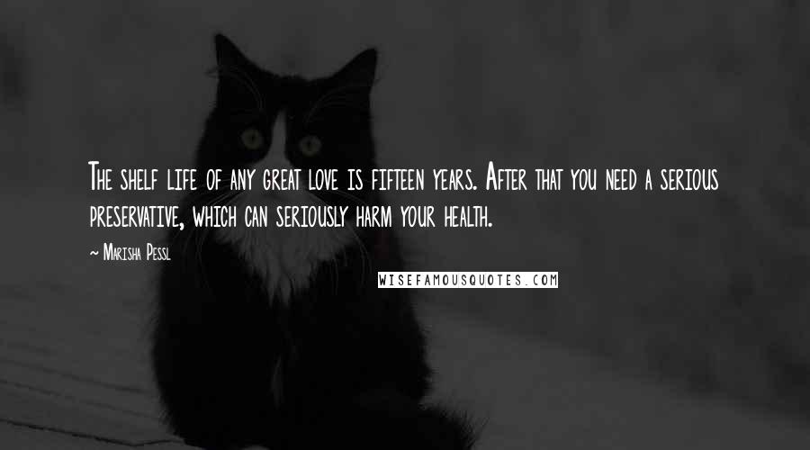 Marisha Pessl Quotes: The shelf life of any great love is fifteen years. After that you need a serious preservative, which can seriously harm your health.