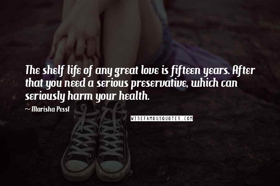 Marisha Pessl Quotes: The shelf life of any great love is fifteen years. After that you need a serious preservative, which can seriously harm your health.