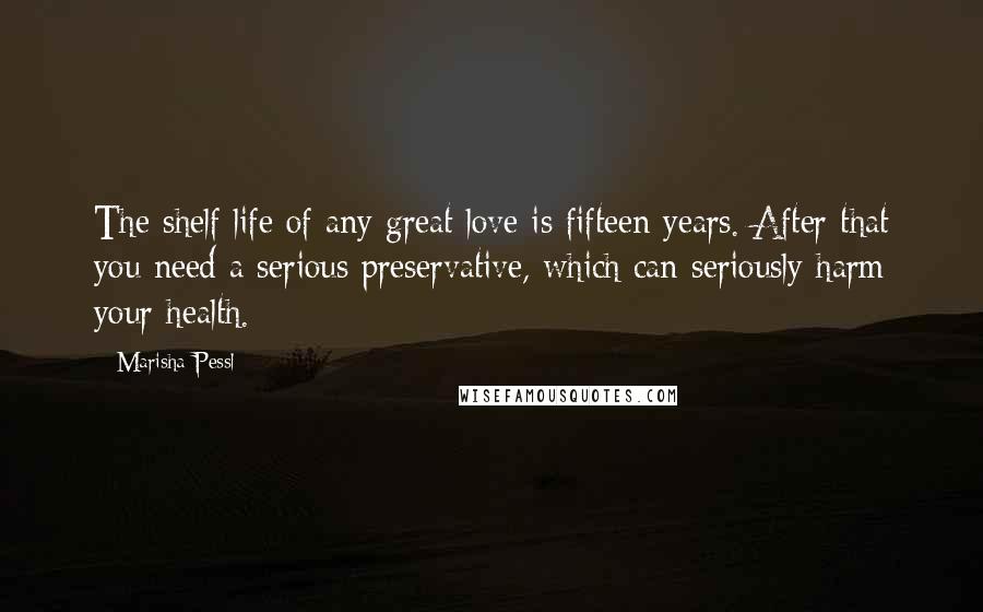 Marisha Pessl Quotes: The shelf life of any great love is fifteen years. After that you need a serious preservative, which can seriously harm your health.