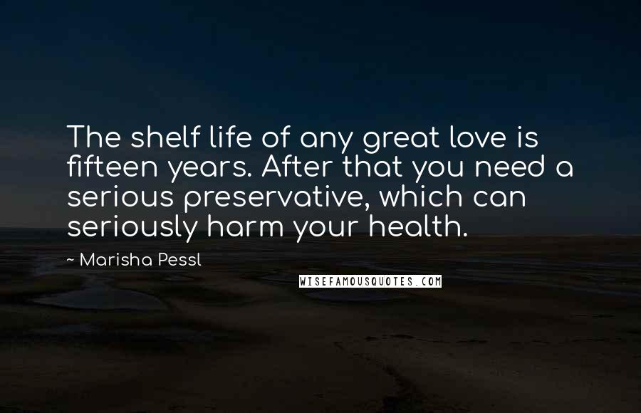 Marisha Pessl Quotes: The shelf life of any great love is fifteen years. After that you need a serious preservative, which can seriously harm your health.