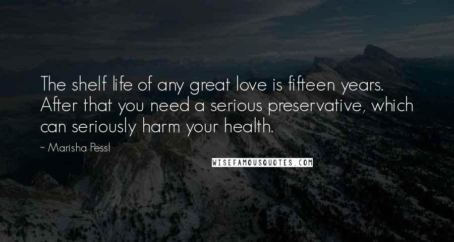 Marisha Pessl Quotes: The shelf life of any great love is fifteen years. After that you need a serious preservative, which can seriously harm your health.