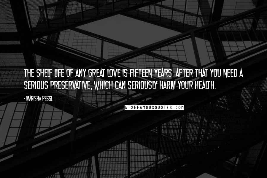 Marisha Pessl Quotes: The shelf life of any great love is fifteen years. After that you need a serious preservative, which can seriously harm your health.