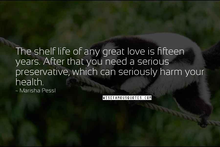 Marisha Pessl Quotes: The shelf life of any great love is fifteen years. After that you need a serious preservative, which can seriously harm your health.