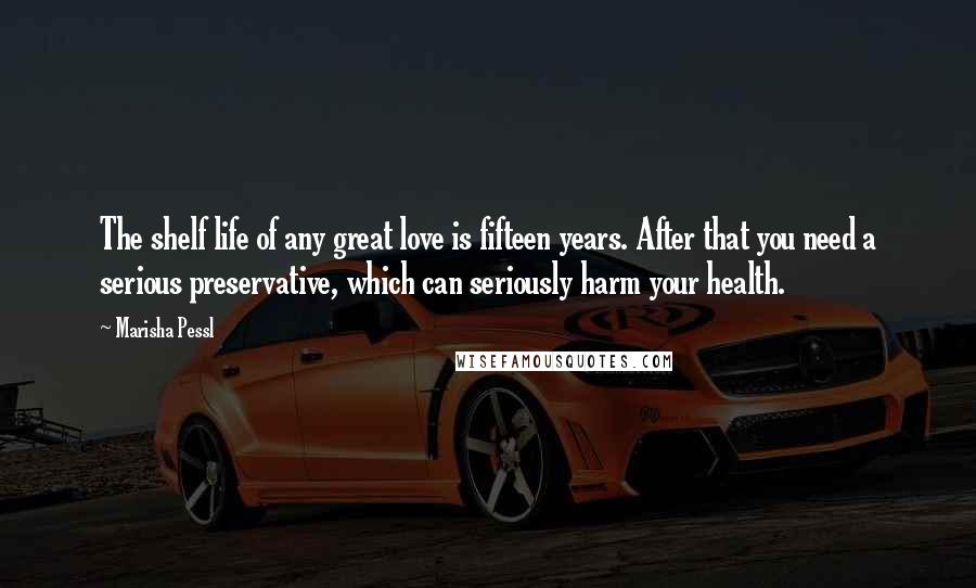 Marisha Pessl Quotes: The shelf life of any great love is fifteen years. After that you need a serious preservative, which can seriously harm your health.