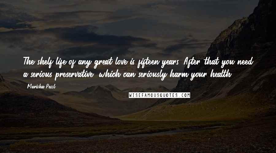 Marisha Pessl Quotes: The shelf life of any great love is fifteen years. After that you need a serious preservative, which can seriously harm your health.