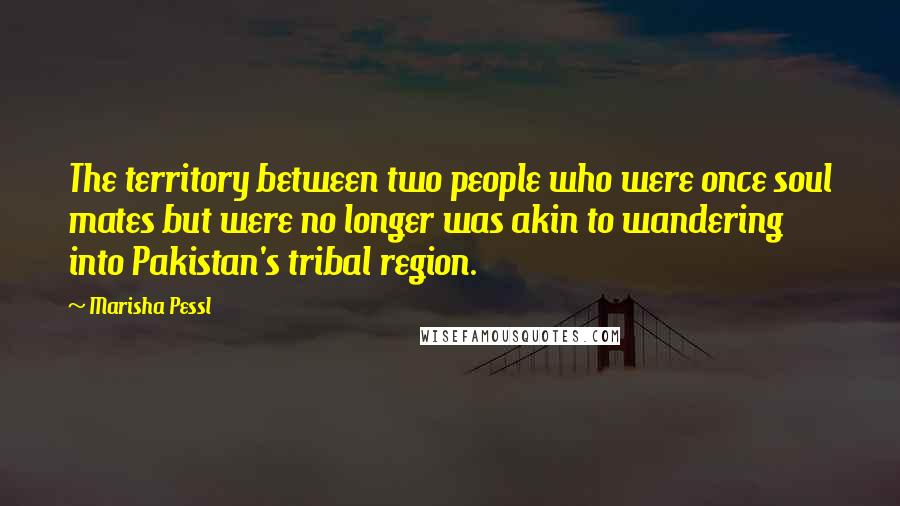 Marisha Pessl Quotes: The territory between two people who were once soul mates but were no longer was akin to wandering into Pakistan's tribal region.
