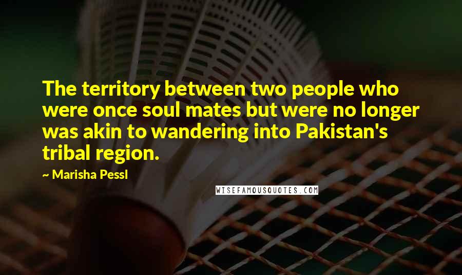 Marisha Pessl Quotes: The territory between two people who were once soul mates but were no longer was akin to wandering into Pakistan's tribal region.
