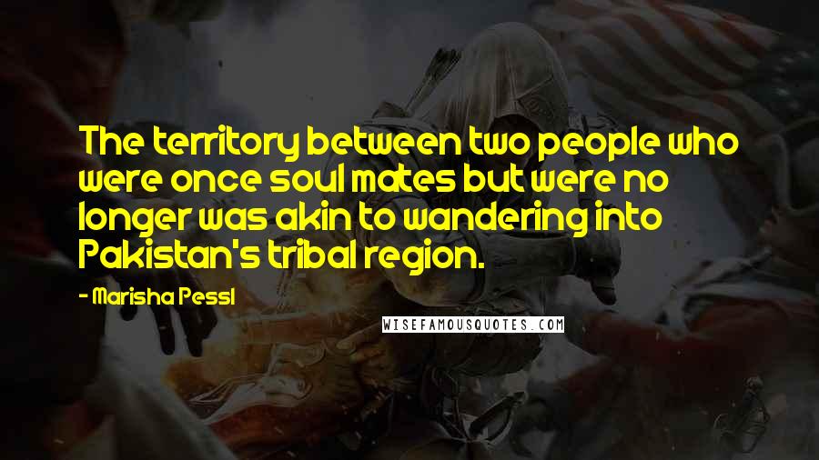 Marisha Pessl Quotes: The territory between two people who were once soul mates but were no longer was akin to wandering into Pakistan's tribal region.