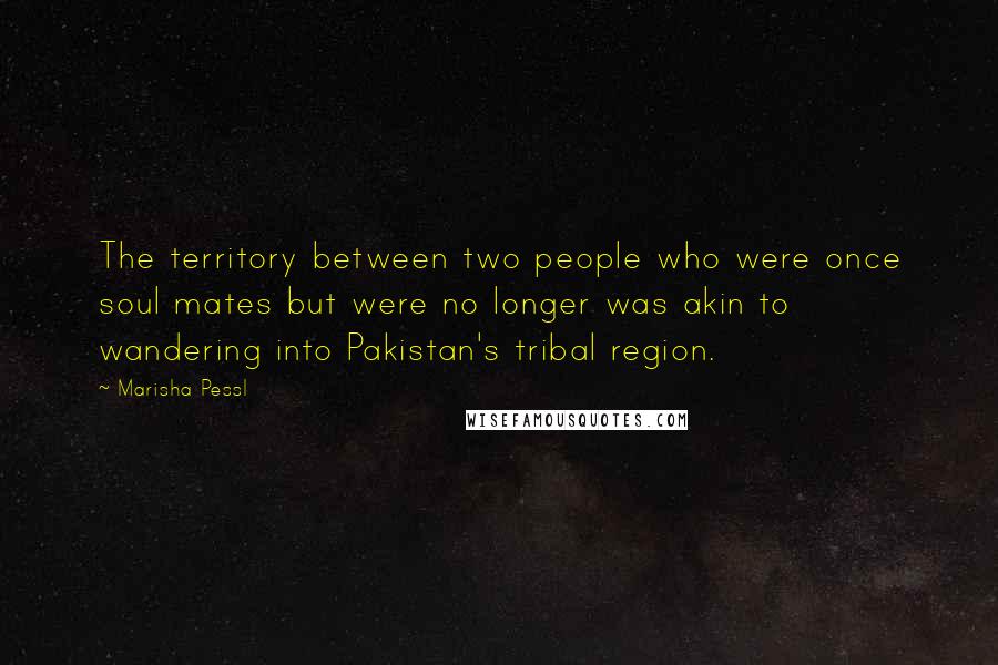 Marisha Pessl Quotes: The territory between two people who were once soul mates but were no longer was akin to wandering into Pakistan's tribal region.